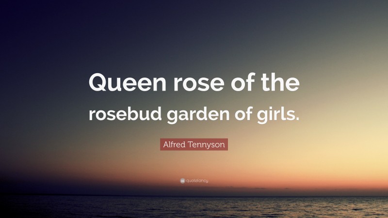 Alfred Tennyson Quote: “Queen rose of the rosebud garden of girls.”