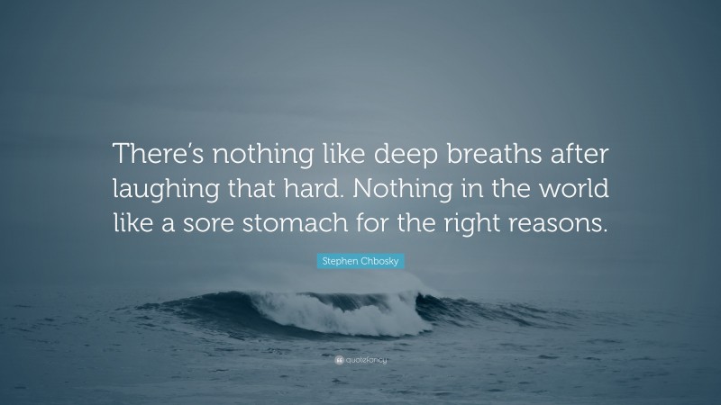 Stephen Chbosky Quote: “There’s nothing like deep breaths after laughing that hard. Nothing in the world like a sore stomach for the right reasons.”