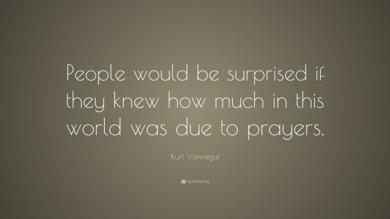 Kurt Vonnegut Quote: “People would be surprised if they knew how much in this world was due to prayers.”
