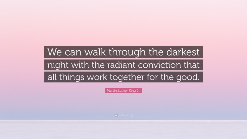 Martin Luther King Jr. Quote: “We can walk through the darkest night with the radiant conviction that all things work together for the good.”