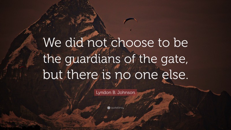 Lyndon B. Johnson Quote: “We did not choose to be the guardians of the gate, but there is no one else.”
