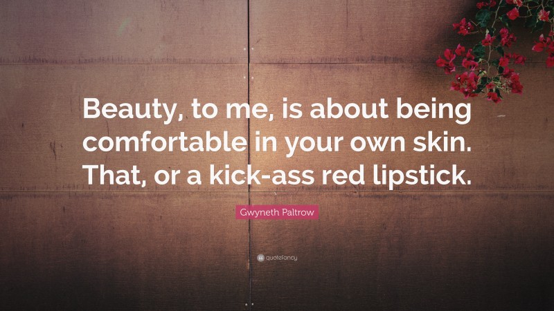 Gwyneth Paltrow Quote: “Beauty, to me, is about being comfortable in your own skin. That, or a kick-ass red lipstick.”