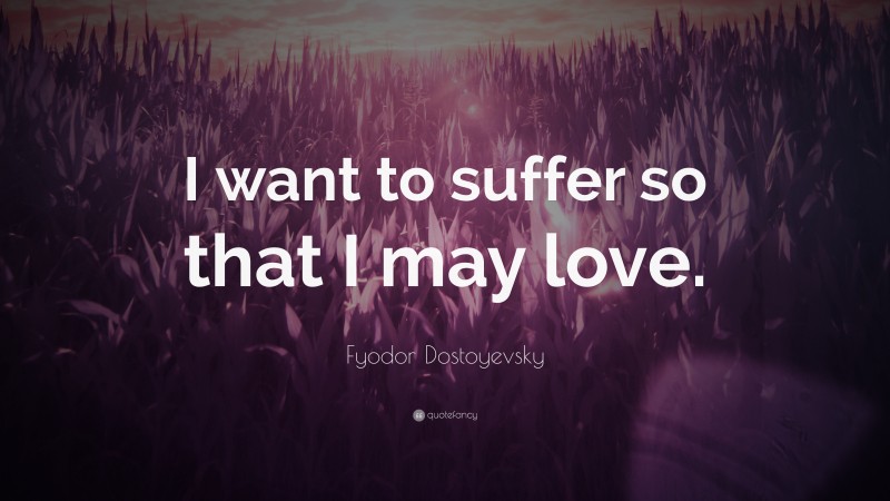 Fyodor Dostoyevsky Quote: “I want to suffer so that I may love.”
