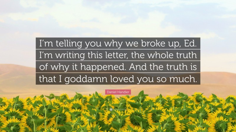 Daniel Handler Quote: “I’m telling you why we broke up, Ed. I’m writing this letter, the whole truth of why it happened. And the truth is that I goddamn loved you so much.”