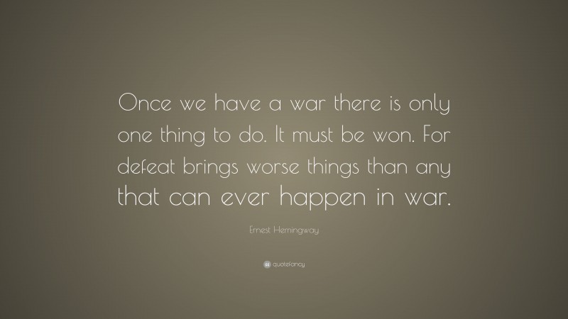 Ernest Hemingway Quote: “Once we have a war there is only one thing to do. It must be won. For defeat brings worse things than any that can ever happen in war.”