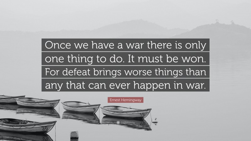 Ernest Hemingway Quote: “Once we have a war there is only one thing to do. It must be won. For defeat brings worse things than any that can ever happen in war.”