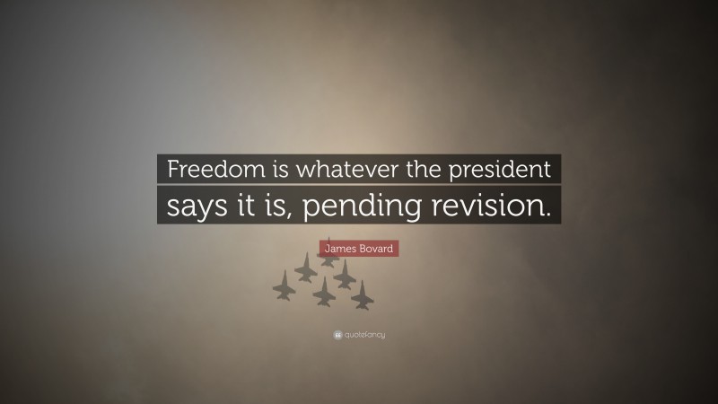 James Bovard Quote: “Freedom is whatever the president says it is, pending revision.”