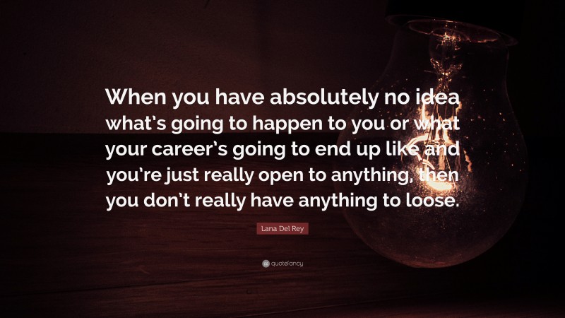 Lana Del Rey Quote: “When you have absolutely no idea what’s going to happen to you or what your career’s going to end up like and you’re just really open to anything, then you don’t really have anything to loose.”