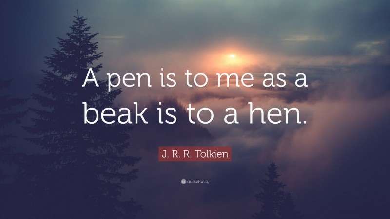 J. R. R. Tolkien Quote: “A pen is to me as a beak is to a hen.”
