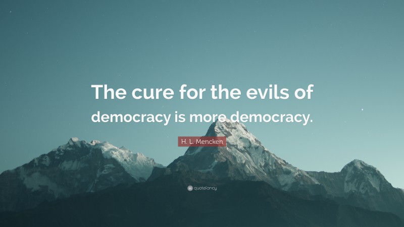 H. L. Mencken Quote: “The cure for the evils of democracy is more democracy.”