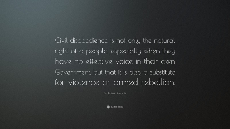 Mahatma Gandhi Quote: “Civil disobedience is not only the natural right of a people, especially when they have no effective voice in their own Government, but that it is also a substitute for violence or armed rebellion.”