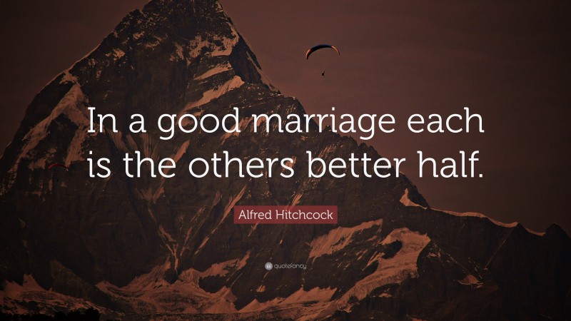 Alfred Hitchcock Quote: “In a good marriage each is the others better half.”
