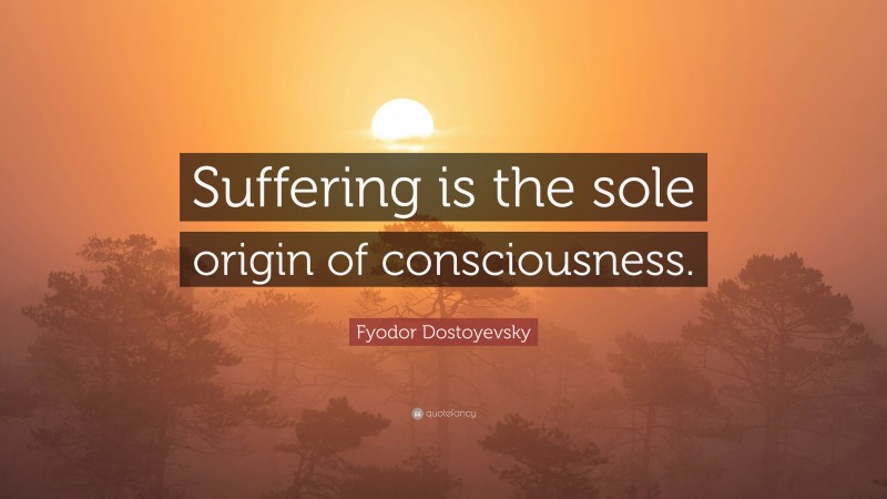 Fyodor Dostoyevsky Quote: “Suffering is the sole origin of consciousness.”