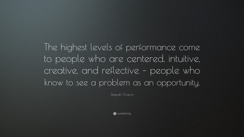 Deepak Chopra Quote: “The highest levels of performance come to people who are centered, intuitive, creative, and reflective – people who know to see a problem as an opportunity.”