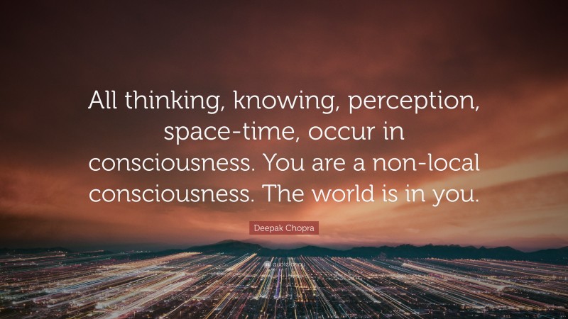 Deepak Chopra Quote: “All thinking, knowing, perception, space-time, occur in consciousness. You are a non-local consciousness. The world is in you.”