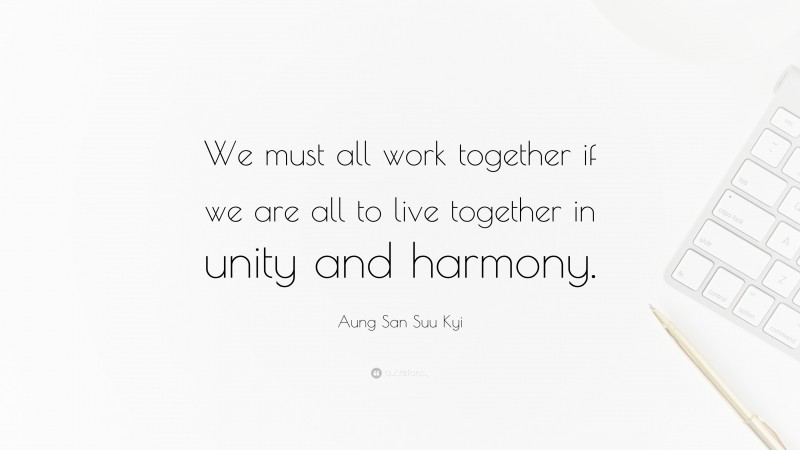 Aung San Suu Kyi Quote: “We must all work together if we are all to live together in unity and harmony.”