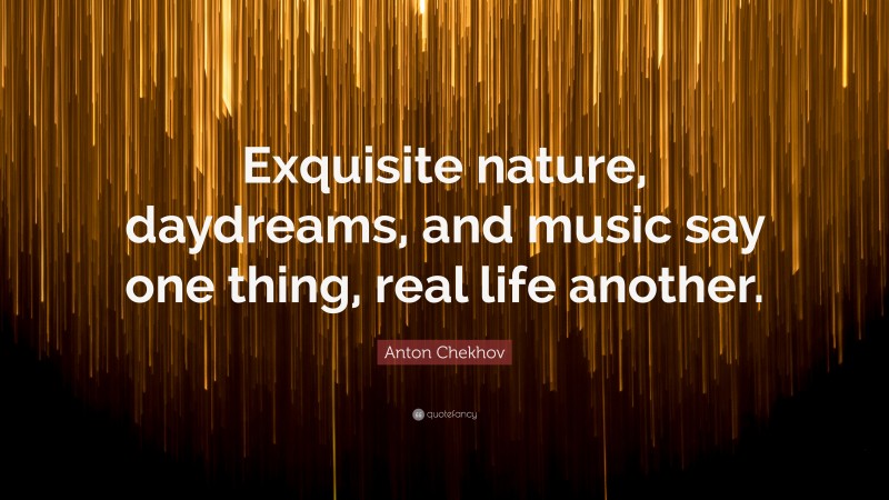 Anton Chekhov Quote: “Exquisite nature, daydreams, and music say one thing, real life another.”