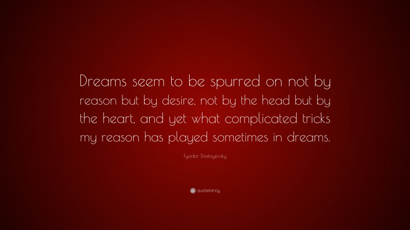 Fyodor Dostoyevsky Quote: “Dreams seem to be spurred on not by reason but by desire, not by the head but by the heart, and yet what complicated tricks my reason has played sometimes in dreams.”