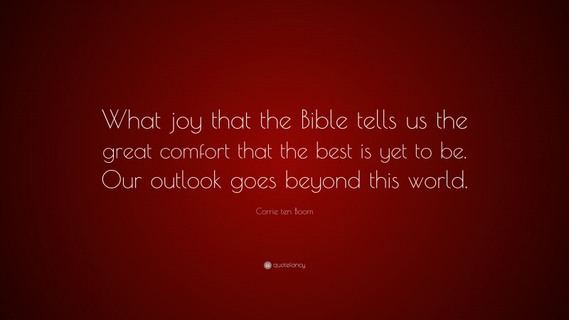 Corrie ten Boom Quote: “What joy that the Bible tells us the great comfort that the best is yet to be. Our outlook goes beyond this world.”