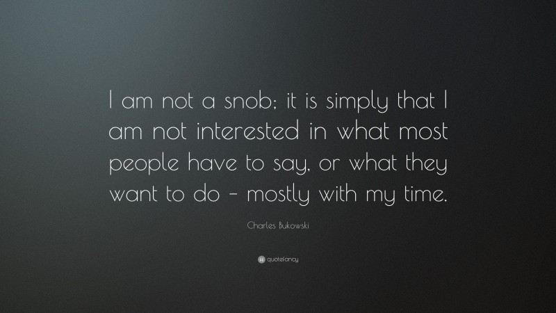 Charles Bukowski Quote: “I am not a snob; it is simply that I am not interested in what most people have to say, or what they want to do – mostly with my time.”