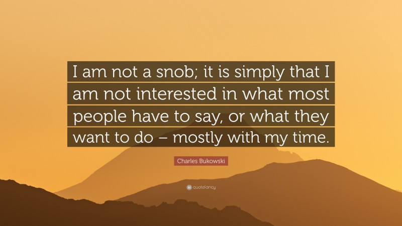 Charles Bukowski Quote: “I am not a snob; it is simply that I am not interested in what most people have to say, or what they want to do – mostly with my time.”