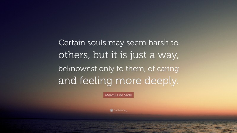 Marquis de Sade Quote: “Certain souls may seem harsh to others, but it is just a way, beknownst only to them, of caring and feeling more deeply.”