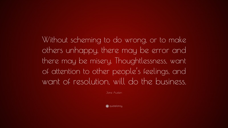 Jane Austen Quote: “Without scheming to do wrong, or to make others unhappy, there may be error and there may be misery. Thoughtlessness, want of attention to other people’s feelings, and want of resolution, will do the business.”