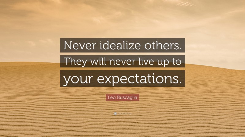 Leo Buscaglia Quote: “Never idealize others. They will never live up to your expectations.”