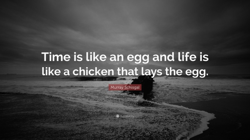 Murray Schisgal Quote: “Time is like an egg and life is like a chicken that lays the egg.”