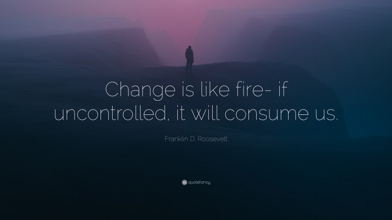 Franklin D. Roosevelt Quote: “Change is like fire- if uncontrolled, it will consume us.”