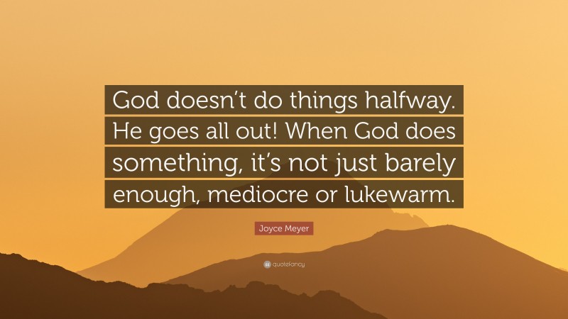 Joyce Meyer Quote: “God doesn’t do things halfway. He goes all out! When God does something, it’s not just barely enough, mediocre or lukewarm.”