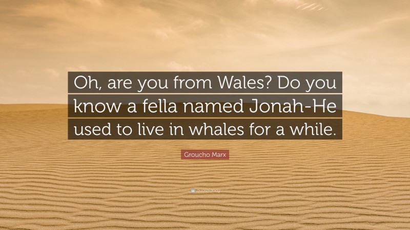 Groucho Marx Quote: “Oh, are you from Wales? Do you know a fella named Jonah-He used to live in whales for a while.”