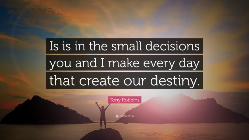 Tony Robbins Quote: “Is is in the small decisions you and I make every day that create our destiny.”