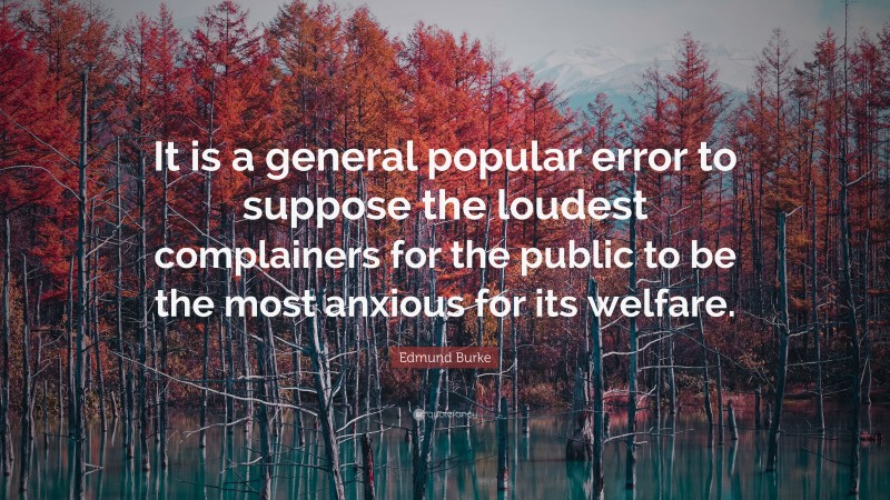 Edmund Burke Quote: “It is a general popular error to suppose the loudest complainers for the public to be the most anxious for its welfare.”