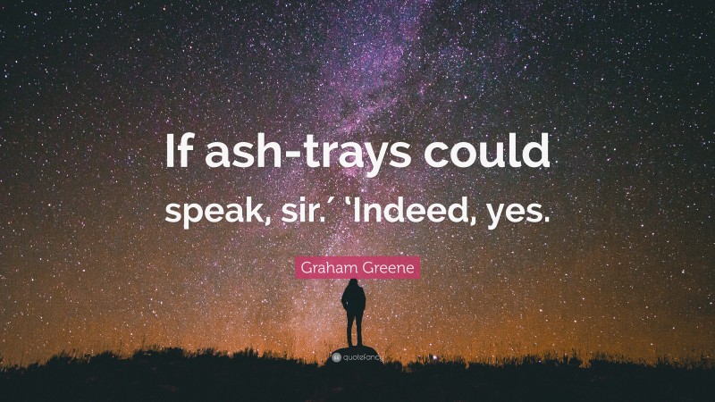 Graham Greene Quote: “If ash-trays could speak, sir.′ ‘Indeed, yes.”