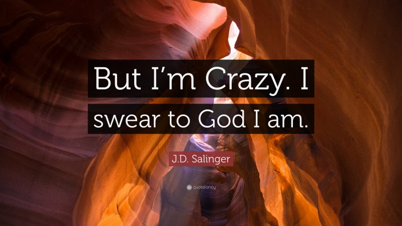 J.D. Salinger Quote: “But I’m Crazy. I swear to God I am.”