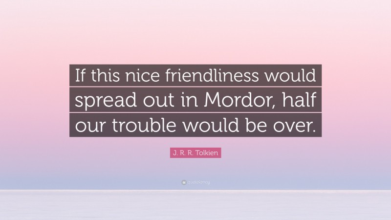 J. R. R. Tolkien Quote: “If this nice friendliness would spread out in Mordor, half our trouble would be over.”