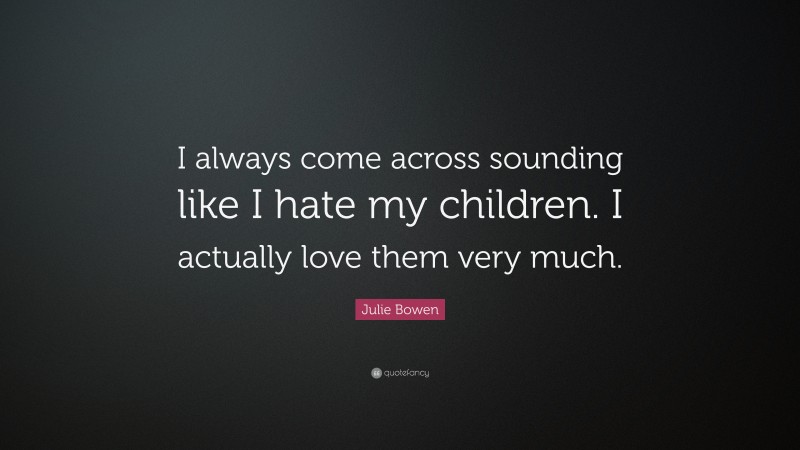 Julie Bowen Quote: “I always come across sounding like I hate my children. I actually love them very much.”