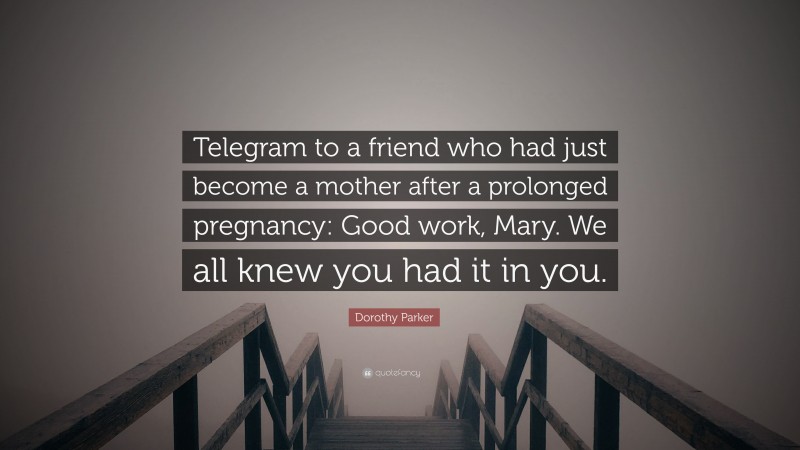 Dorothy Parker Quote: “Telegram to a friend who had just become a mother after a prolonged pregnancy: Good work, Mary. We all knew you had it in you.”