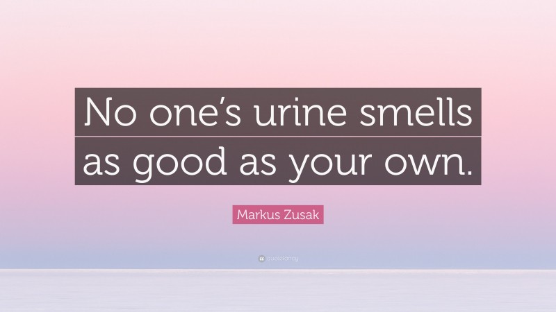 Markus Zusak Quote: “No one’s urine smells as good as your own.”