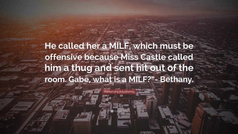 Alexandra Adornetto Quote: “He called her a MILF, which must be offensive because Miss Castle called him a thug and sent hit out of the room. Gabe, what is a MILF?”- Bethany.”