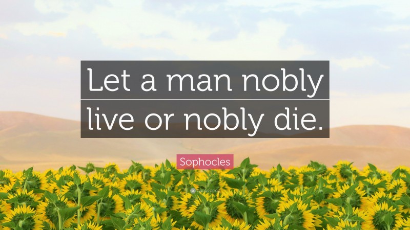 Sophocles Quote: “Let a man nobly live or nobly die.”