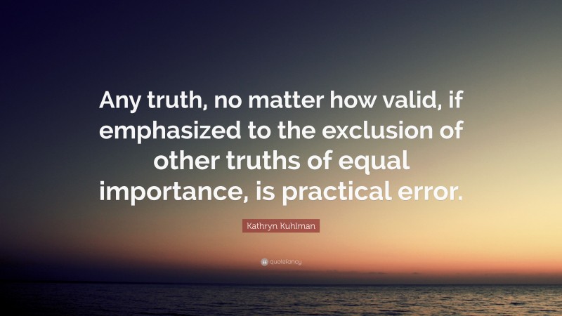 Kathryn Kuhlman Quote: “Any truth, no matter how valid, if emphasized to the exclusion of other truths of equal importance, is practical error.”