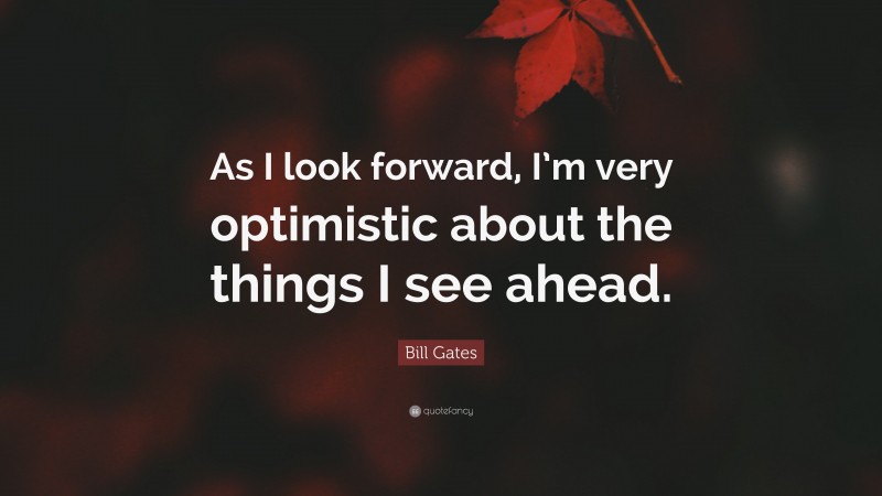 Bill Gates Quote: “As I look forward, I’m very optimistic about the things I see ahead.”