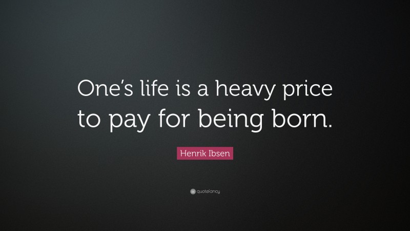 Henrik Ibsen Quote: “One’s life is a heavy price to pay for being born.”