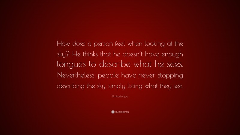 Umberto Eco Quote: “How does a person feel when looking at the sky? He thinks that he doesn’t have enough tongues to describe what he sees. Nevertheless, people have never stopping describing the sky, simply listing what they see.”