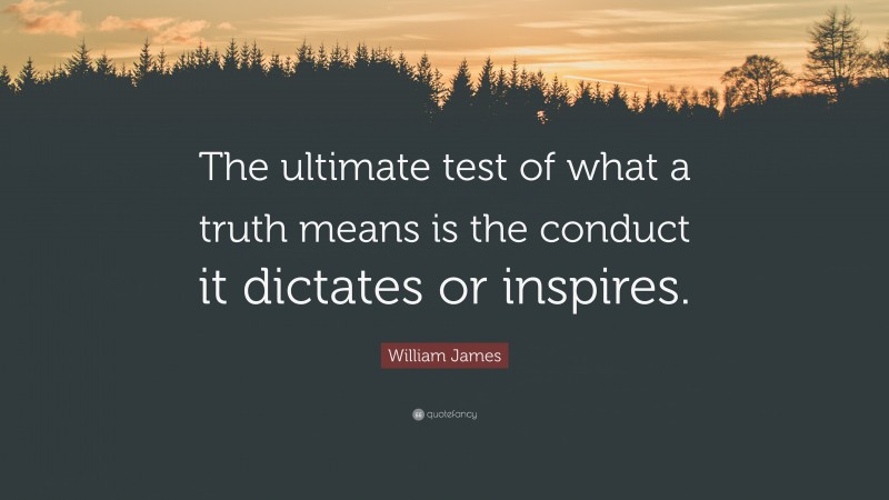 William James Quote: “The ultimate test of what a truth means is the conduct it dictates or inspires.”