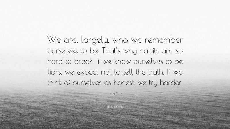 Holly Black Quote: “We are, largely, who we remember ourselves to be. That’s why habits are so hard to break. If we know ourselves to be liars, we expect not to tell the truth. If we think of ourselves as honest, we try harder.”