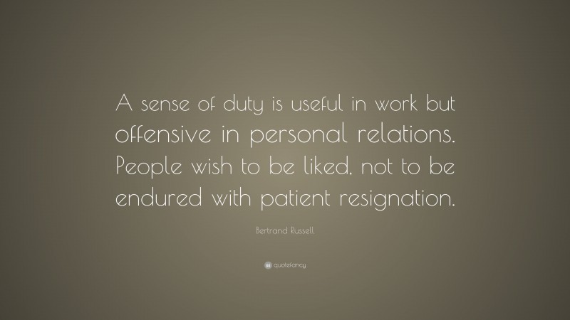 Bertrand Russell Quote: “A sense of duty is useful in work but offensive in personal relations. People wish to be liked, not to be endured with patient resignation.”