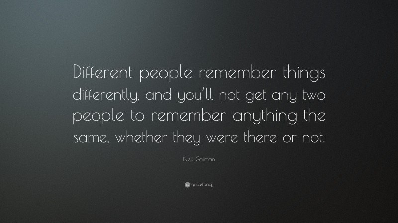 Neil Gaiman Quote: “Different people remember things differently, and you’ll not get any two people to remember anything the same, whether they were there or not.”